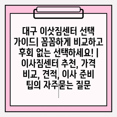 대구 이삿짐센터 선택 가이드| 꼼꼼하게 비교하고 후회 없는 선택하세요! | 이사짐센터 추천, 가격 비교, 견적, 이사 준비 팁