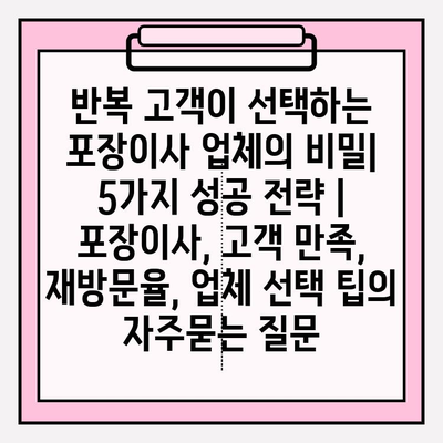 반복 고객이 선택하는 포장이사 업체의 비밀| 5가지 성공 전략 | 포장이사, 고객 만족, 재방문율, 업체 선택 팁