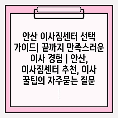 안산 이사짐센터 선택 가이드| 끝까지 만족스러운 이사 경험 | 안산, 이사짐센터 추천, 이사 꿀팁