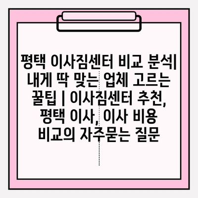 평택 이사짐센터 비교 분석| 내게 딱 맞는 업체 고르는 꿀팁 | 이사짐센터 추천, 평택 이사, 이사 비용 비교