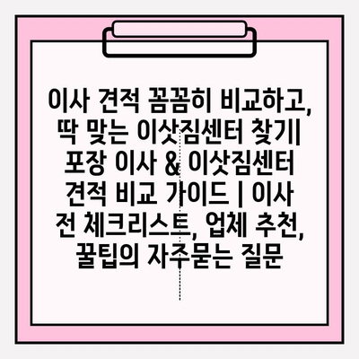 이사 견적 꼼꼼히 비교하고, 딱 맞는 이삿짐센터 찾기| 포장 이사 & 이삿짐센터 견적 비교 가이드 | 이사 전 체크리스트, 업체 추천, 꿀팁