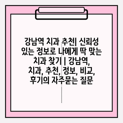 강남역 치과 추천| 신뢰성 있는 정보로 나에게 딱 맞는 치과 찾기 | 강남역, 치과, 추천, 정보, 비교, 후기