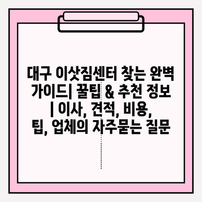 대구 이삿짐센터 찾는 완벽 가이드| 꿀팁 & 추천 정보 | 이사, 견적, 비용, 팁, 업체