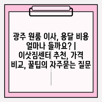 광주 원룸 이사, 용달 비용 얼마나 들까요? | 이삿짐센터 추천, 가격 비교, 꿀팁