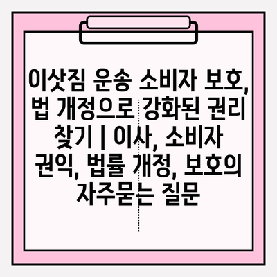 이삿짐 운송 소비자 보호, 법 개정으로 강화된 권리 찾기 | 이사, 소비자 권익, 법률 개정, 보호