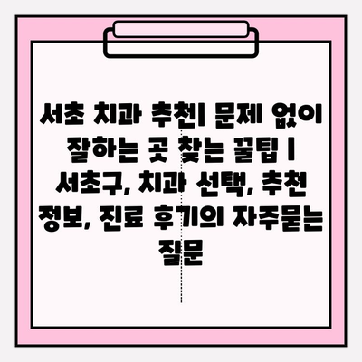서초 치과 추천| 문제 없이 잘하는 곳 찾는 꿀팁 | 서초구, 치과 선택, 추천 정보, 진료 후기