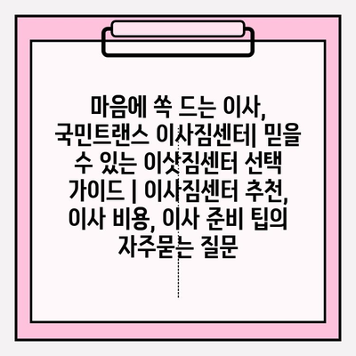 마음에 쏙 드는 이사, 국민트랜스 이사짐센터| 믿을 수 있는 이삿짐센터 선택 가이드 | 이사짐센터 추천, 이사 비용, 이사 준비 팁