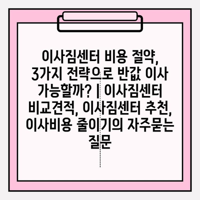 이사짐센터 비용 절약, 3가지 전략으로 반값 이사 가능할까? | 이사짐센터 비교견적, 이사짐센터 추천, 이사비용 줄이기