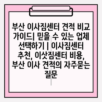 부산 이사짐센터 견적 비교 가이드| 믿을 수 있는 업체 선택하기 | 이사짐센터 추천, 이삿짐센터 비용, 부산 이사 견적