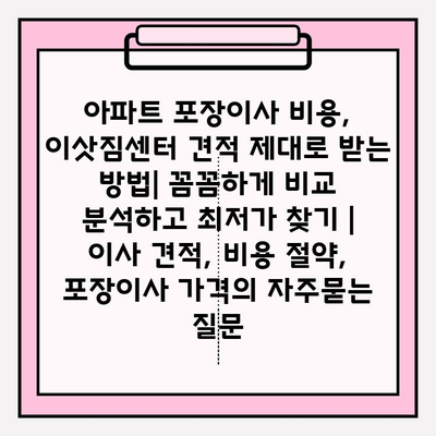 아파트 포장이사 비용, 이삿짐센터 견적 제대로 받는 방법| 꼼꼼하게 비교 분석하고 최저가 찾기 | 이사 견적, 비용 절약, 포장이사 가격