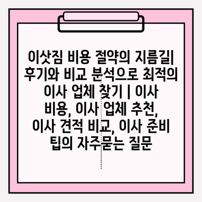 이삿짐 비용 절약의 지름길| 후기와 비교 분석으로 최적의 이사 업체 찾기 | 이사 비용, 이사 업체 추천, 이사 견적 비교, 이사 준비 팁