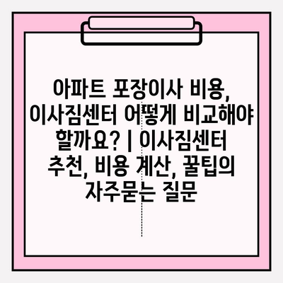 아파트 포장이사 비용, 이사짐센터 어떻게 비교해야 할까요? | 이사짐센터 추천, 비용 계산, 꿀팁