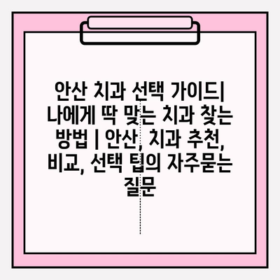 안산 치과 선택 가이드| 나에게 딱 맞는 치과 찾는 방법 | 안산, 치과 추천, 비교, 선택 팁