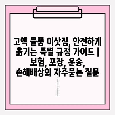 고액 물품 이삿짐, 안전하게 옮기는 특별 규정 가이드 | 보험, 포장, 운송, 손해배상