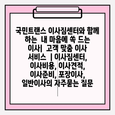 국민트랜스 이사짐센터와 함께 하는  내 마음에 쏙 드는 이사|  고객 맞춤 이사 서비스  | 이사짐센터, 이사비용, 이사견적, 이사준비, 포장이사, 일반이사