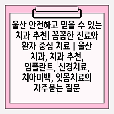 울산 안전하고 믿을 수 있는 치과 추천| 꼼꼼한 진료와 환자 중심 치료 | 울산 치과, 치과 추천, 임플란트, 신경치료, 치아미백, 잇몸치료