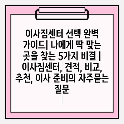 이사짐센터 선택 완벽 가이드| 나에게 딱 맞는 곳을 찾는 5가지 비결 | 이사짐센터, 견적, 비교, 추천, 이사 준비