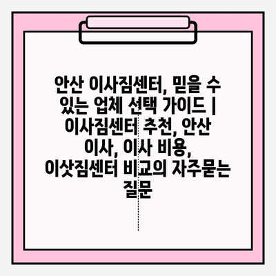 안산 이사짐센터, 믿을 수 있는 업체 선택 가이드 | 이사짐센터 추천, 안산 이사, 이사 비용, 이삿짐센터 비교