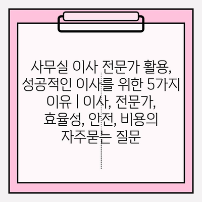 사무실 이사 전문가 활용, 성공적인 이사를 위한 5가지 이유 | 이사, 전문가, 효율성, 안전, 비용