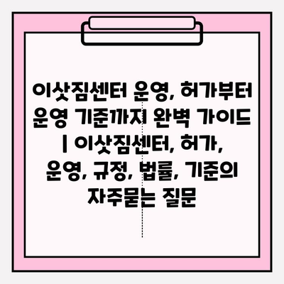 이삿짐센터 운영, 허가부터 운영 기준까지 완벽 가이드 | 이삿짐센터, 허가, 운영, 규정, 법률, 기준
