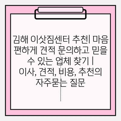 김해 이삿짐센터 추천| 마음 편하게 견적 문의하고 믿을 수 있는 업체 찾기 | 이사, 견적, 비용, 추천