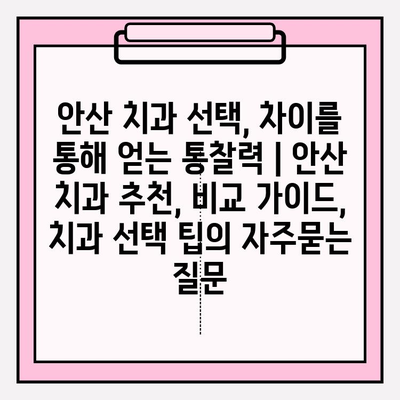 안산 치과 선택, 차이를 통해 얻는 통찰력 | 안산 치과 추천, 비교 가이드, 치과 선택 팁