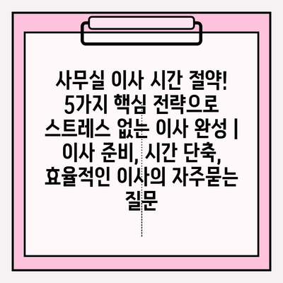 사무실 이사 시간 절약! 5가지 핵심 전략으로 스트레스 없는 이사 완성 | 이사 준비, 시간 단축, 효율적인 이사
