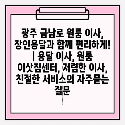 광주 금남로 원룸 이사, 장인용달과 함께 편리하게! | 용달 이사, 원룸 이삿짐센터, 저렴한 이사, 친절한 서비스