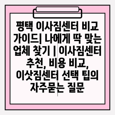 평택 이사짐센터 비교 가이드| 나에게 딱 맞는 업체 찾기 | 이사짐센터 추천, 비용 비교, 이삿짐센터 선택 팁