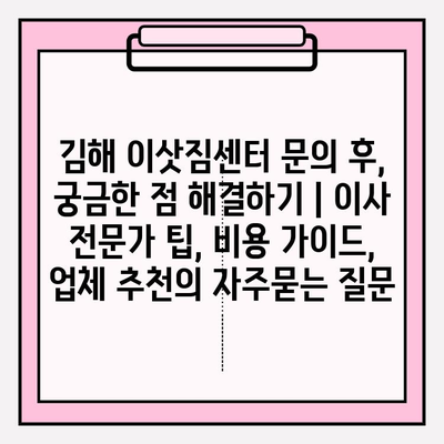 김해 이삿짐센터 문의 후, 궁금한 점 해결하기 | 이사 전문가 팁, 비용 가이드, 업체 추천