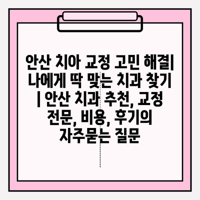 안산 치아 교정 고민 해결| 나에게 딱 맞는 치과 찾기 | 안산 치과 추천, 교정 전문, 비용, 후기