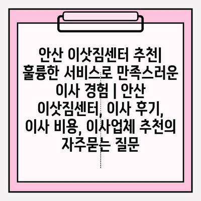 안산 이삿짐센터 추천| 훌륭한 서비스로 만족스러운 이사 경험 | 안산 이삿짐센터, 이사 후기, 이사 비용, 이사업체 추천