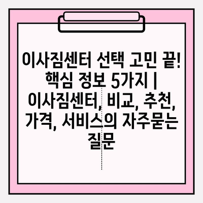 이사짐센터 선택 고민 끝! 핵심 정보 5가지 | 이사짐센터, 비교, 추천, 가격, 서비스