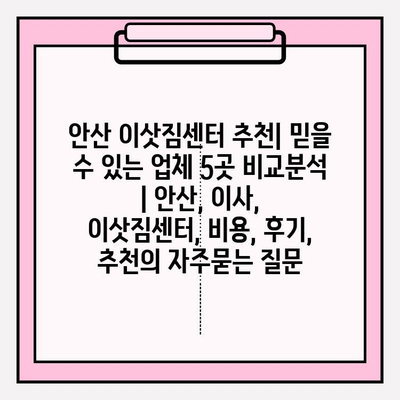 안산 이삿짐센터 추천| 믿을 수 있는 업체 5곳 비교분석 | 안산, 이사, 이삿짐센터, 비용, 후기, 추천