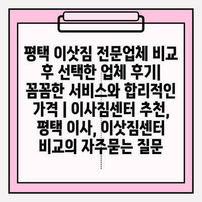 평택 이삿짐 전문업체 비교 후 선택한 업체 후기| 꼼꼼한 서비스와 합리적인 가격 | 이사짐센터 추천, 평택 이사, 이삿짐센터 비교