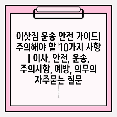 이삿짐 운송 안전 가이드| 주의해야 할 10가지 사항 | 이사, 안전, 운송, 주의사항, 예방, 의무