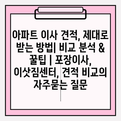 아파트 이사 견적, 제대로 받는 방법| 비교 분석 & 꿀팁 | 포장이사, 이삿짐센터, 견적 비교