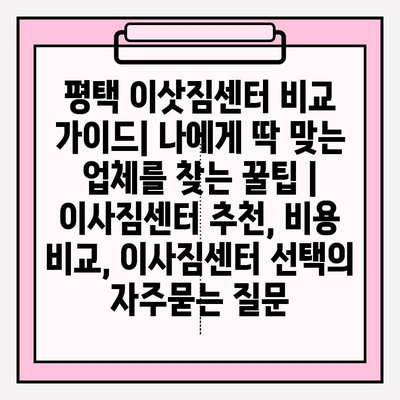 평택 이삿짐센터 비교 가이드| 나에게 딱 맞는 업체를 찾는 꿀팁 | 이사짐센터 추천, 비용 비교, 이사짐센터 선택