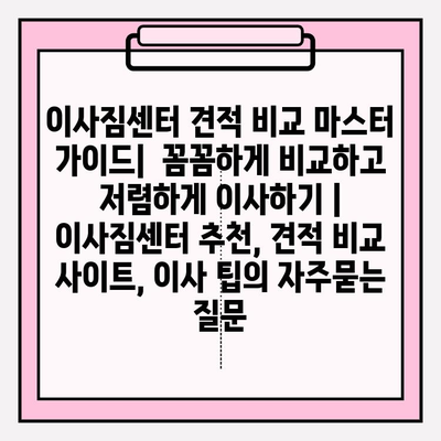 이사짐센터 견적 비교 마스터 가이드|  꼼꼼하게 비교하고 저렴하게 이사하기 | 이사짐센터 추천, 견적 비교 사이트, 이사 팁
