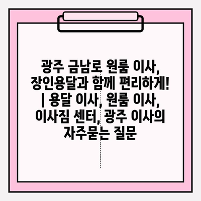 광주 금남로 원룸 이사, 장인용달과 함께 편리하게! | 용달 이사, 원룸 이사, 이사짐 센터, 광주 이사