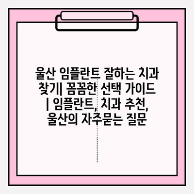 울산 임플란트 잘하는 치과 찾기| 꼼꼼한 선택 가이드 | 임플란트, 치과 추천, 울산