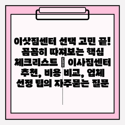 이삿짐센터 선택 고민 끝! 꼼꼼히 따져보는 핵심 체크리스트 | 이사짐센터 추천, 비용 비교, 업체 선정 팁