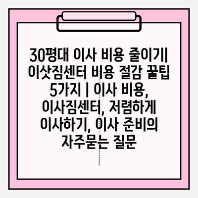 30평대 이사 비용 줄이기| 이삿짐센터 비용 절감 꿀팁 5가지 | 이사 비용, 이사짐센터, 저렴하게 이사하기, 이사 준비