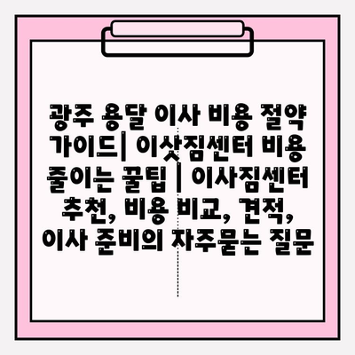 광주 용달 이사 비용 절약 가이드| 이삿짐센터 비용 줄이는 꿀팁 | 이사짐센터 추천, 비용 비교, 견적, 이사 준비