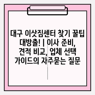 대구 이삿짐센터 찾기 꿀팁 대방출! | 이사 준비, 견적 비교, 업체 선택 가이드