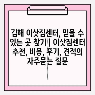 김해 이삿짐센터, 믿을 수 있는 곳 찾기 | 이삿짐센터 추천, 비용, 후기, 견적