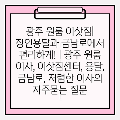 광주 원룸 이삿짐| 장인용달과 금남로에서 편리하게! | 광주 원룸 이사, 이삿짐센터, 용달, 금남로, 저렴한 이사