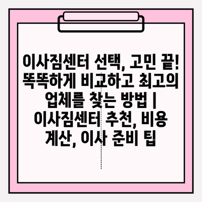 이사짐센터 선택, 고민 끝! 똑똑하게 비교하고 최고의 업체를 찾는 방법 | 이사짐센터 추천, 비용 계산, 이사 준비 팁