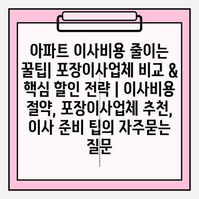 아파트 이사비용 줄이는 꿀팁| 포장이사업체 비교 & 핵심 할인 전략 | 이사비용 절약, 포장이사업체 추천, 이사 준비 팁