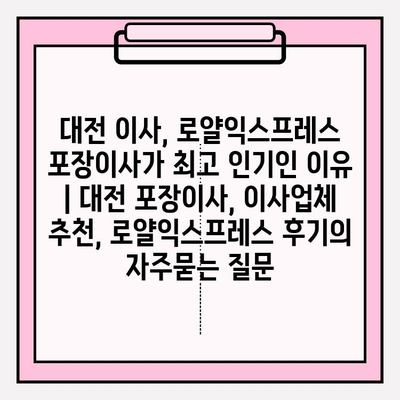 대전 이사, 로얄익스프레스 포장이사가 최고 인기인 이유 | 대전 포장이사, 이사업체 추천, 로얄익스프레스 후기